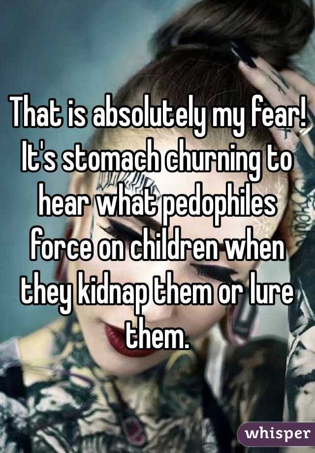 That is absolutely my fear! It's stomach churning to hear what pedophiles force on children when they kidnap them or lure them. 