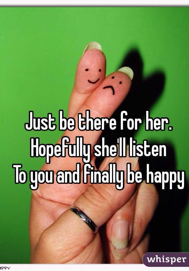 Just be there for her. 
Hopefully she'll listen 
To you and finally be happy
