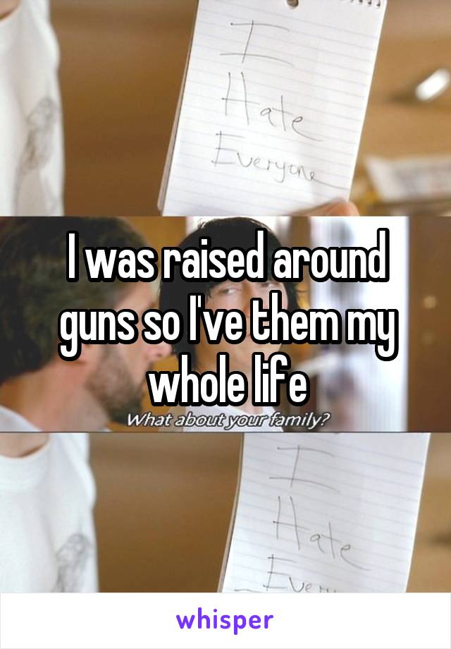 I was raised around guns so I've them my whole life