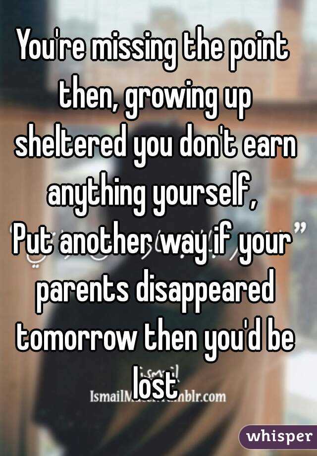 You're missing the point then, growing up sheltered you don't earn anything yourself, 
Put another way if your parents disappeared tomorrow then you'd be lost