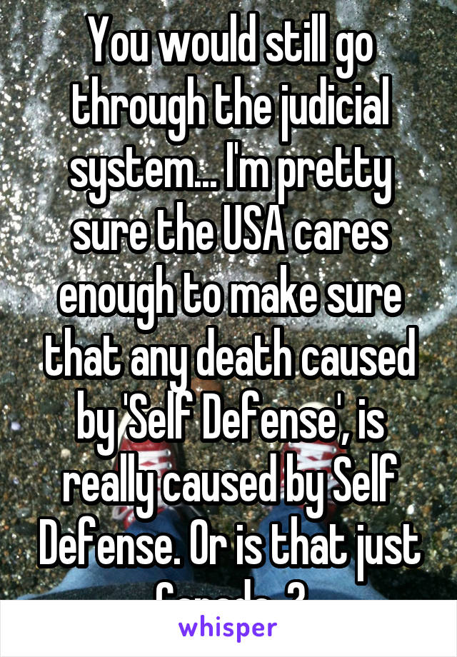 You would still go through the judicial system... I'm pretty sure the USA cares enough to make sure that any death caused by 'Self Defense', is really caused by Self Defense. Or is that just Canada..?