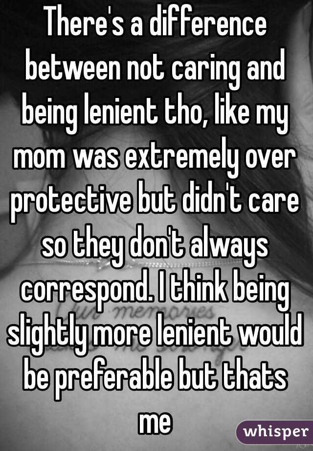 There's a difference between not caring and being lenient tho, like my mom was extremely over protective but didn't care so they don't always correspond. I think being slightly more lenient would be preferable but thats me