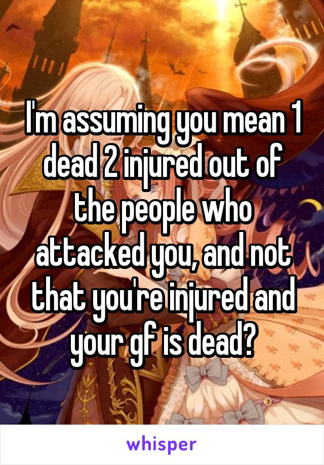 I'm assuming you mean 1 dead 2 injured out of the people who attacked you, and not that you're injured and your gf is dead?