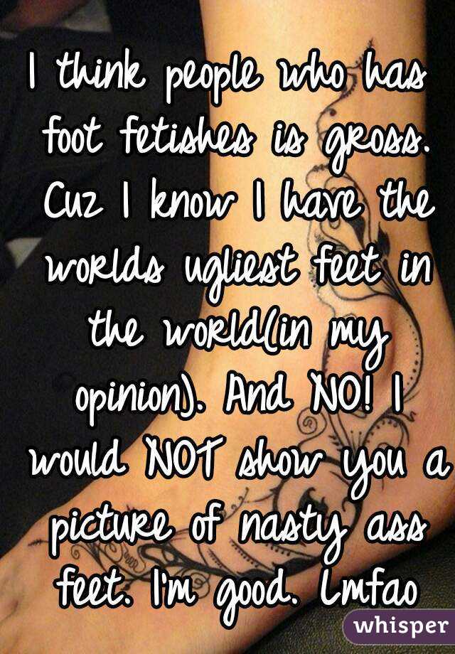 I think people who has foot fetishes is gross. Cuz I know I have the worlds ugliest feet in the world(in my opinion). And NO! I would NOT show you a picture of nasty ass feet. I'm good. Lmfao