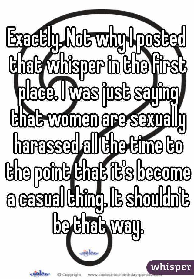 Exactly. Not why I posted that whisper in the first place. I was just saying that women are sexually harassed all the time to the point that it's become a casual thing. It shouldn't be that way.