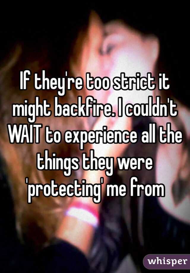 If they're too strict it might backfire. I couldn't WAIT to experience all the things they were 'protecting' me from