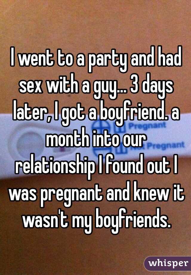 I went to a party and had sex with a guy... 3 days later, I got a boyfriend. a month into our relationship I found out I was pregnant and knew it wasn't my boyfriends. 