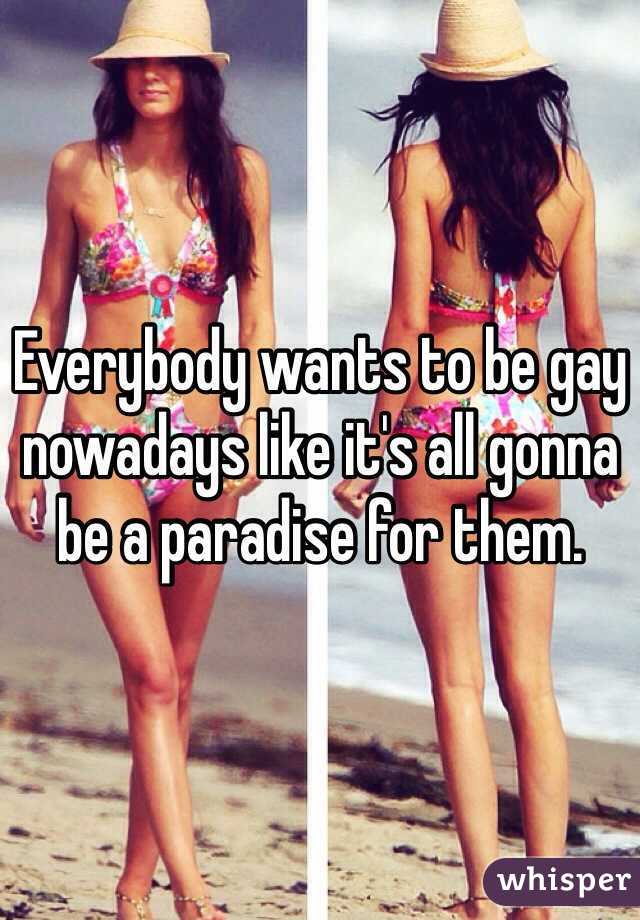 Everybody wants to be gay nowadays like it's all gonna be a paradise for them.