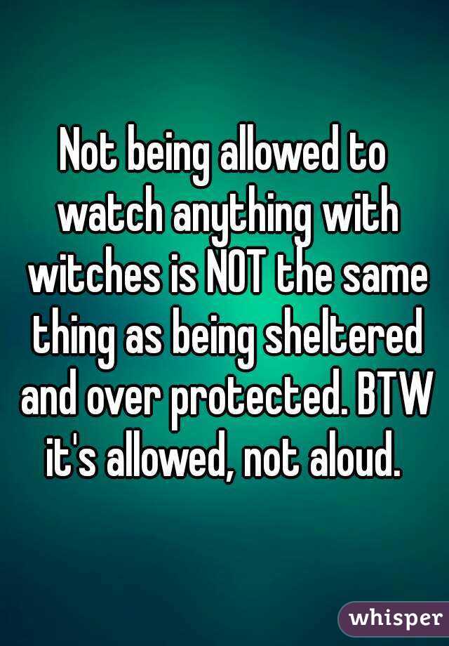 Not being allowed to watch anything with witches is NOT the same thing as being sheltered and over protected. BTW it's allowed, not aloud. 