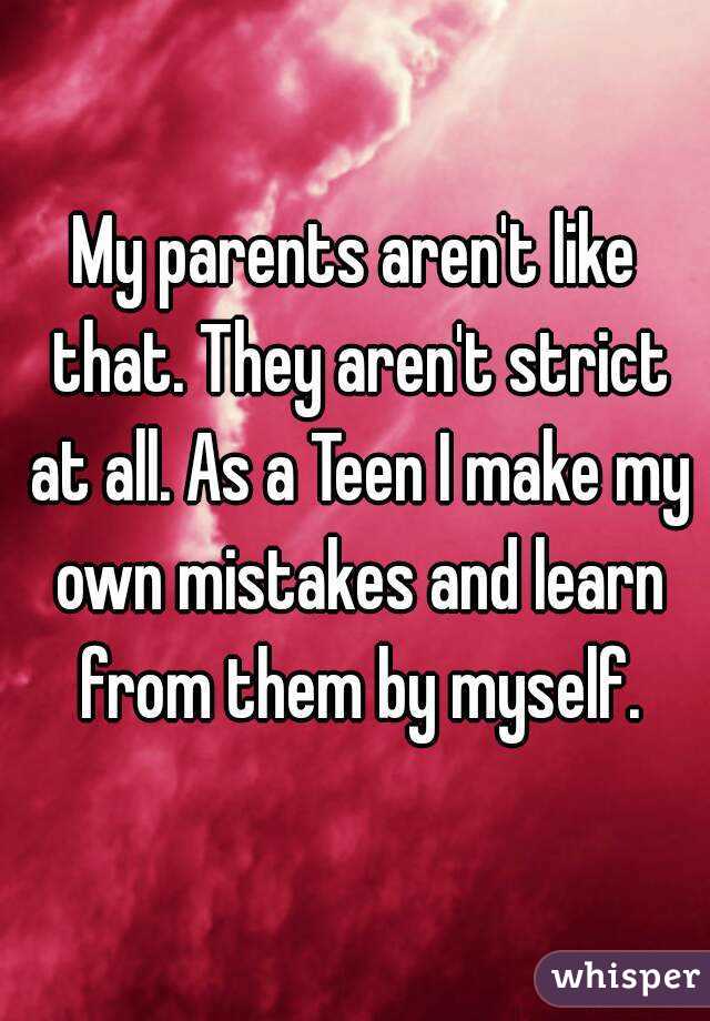 My parents aren't like that. They aren't strict at all. As a Teen I make my own mistakes and learn from them by myself.