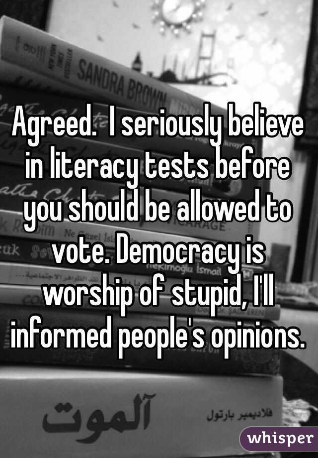 Agreed.  I seriously believe in literacy tests before you should be allowed to vote. Democracy is worship of stupid, I'll informed people's opinions.