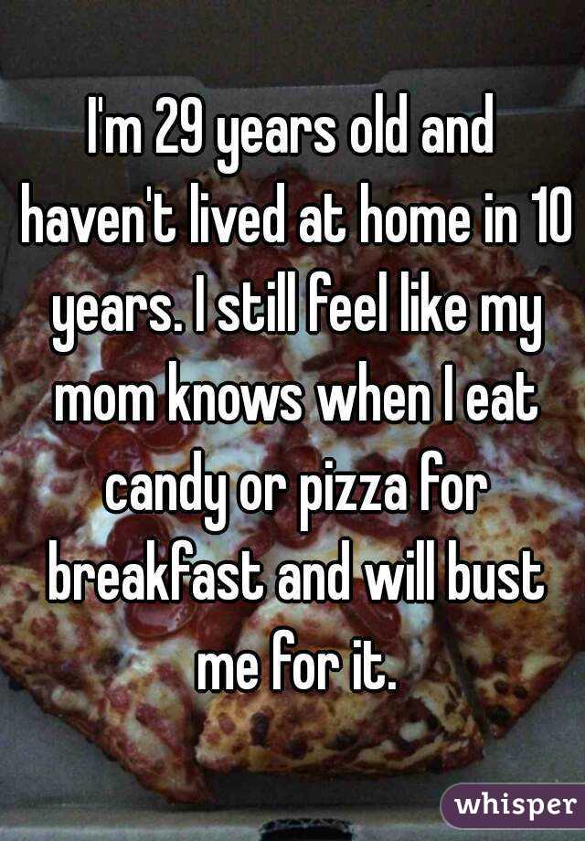 I'm 29 years old and haven't lived at home in 10 years. I still feel like my mom knows when I eat candy or pizza for breakfast and will bust me for it.