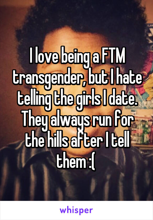 I love being a FTM transgender, but I hate telling the girls I date. They always run for the hills after I tell them :( 