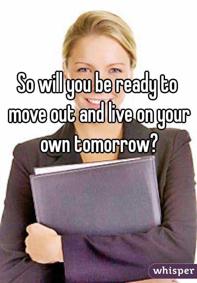 So will you be ready to move out and live on your own tomorrow?