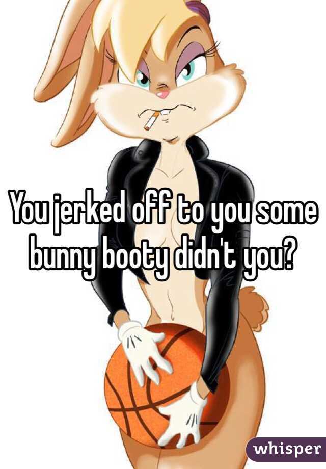 You jerked off to you some bunny booty didn't you?