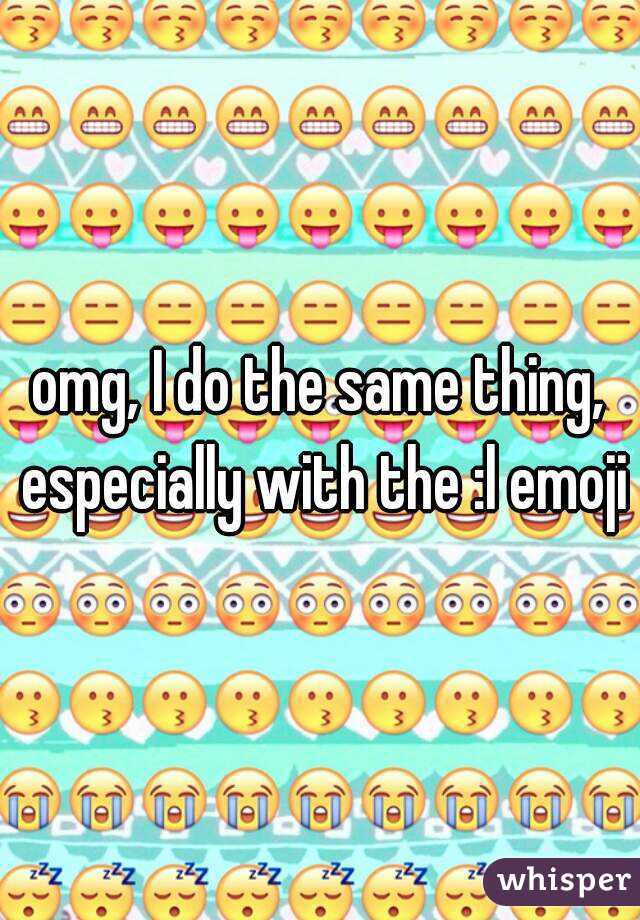 omg, I do the same thing, especially with the :l emoji