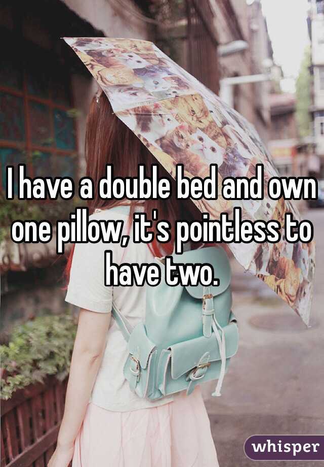 I have a double bed and own one pillow, it's pointless to have two.