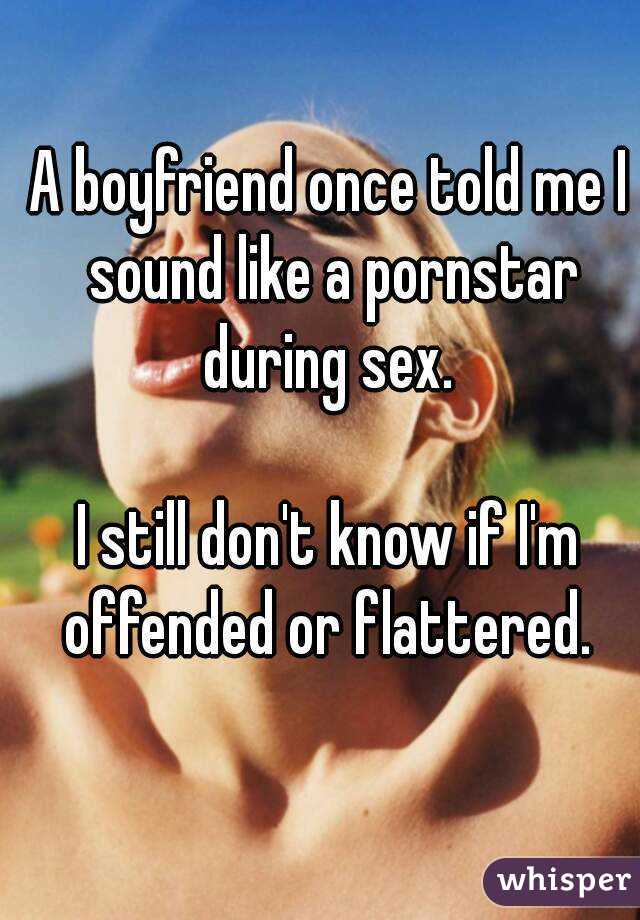 A boyfriend once told me I sound like a pornstar during sex. 

I still don't know if I'm offended or flattered. 