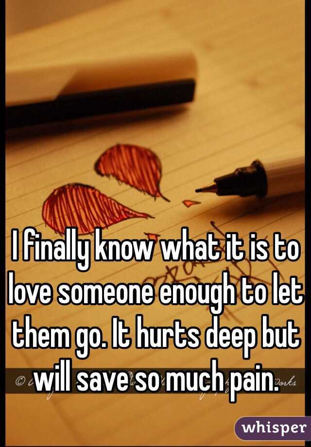 I finally know what it is to love someone enough to let them go. It hurts deep but will save so much pain.