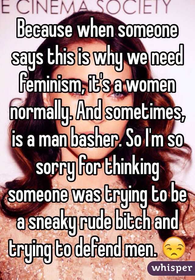 Because when someone says this is why we need feminism, it's a women normally. And sometimes, is a man basher. So I'm so sorry for thinking someone was trying to be a sneaky rude bitch and trying to defend men. 😒 