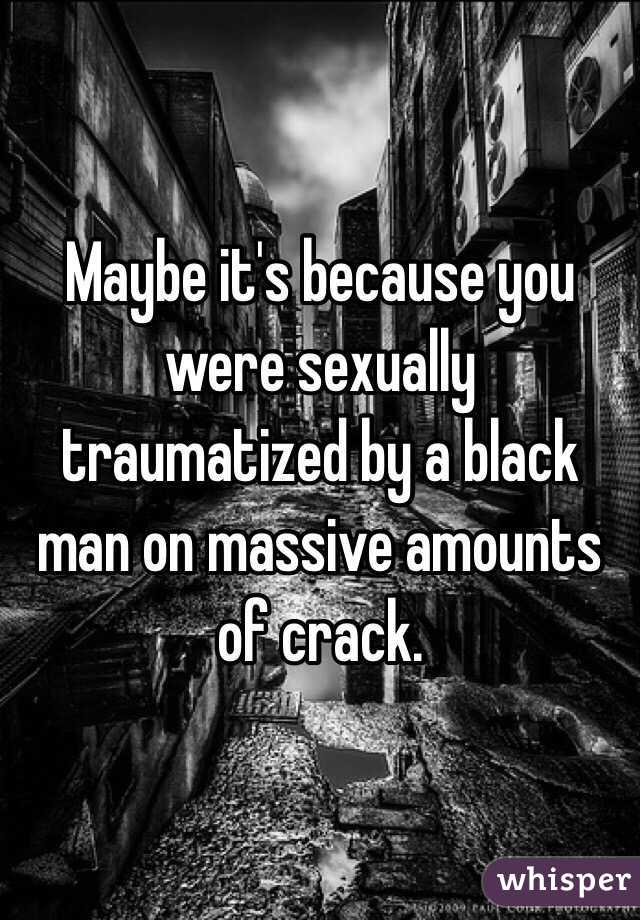 Maybe it's because you were sexually traumatized by a black man on massive amounts of crack.