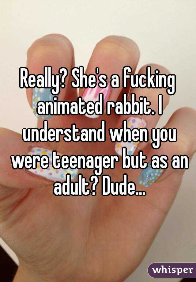 Really? She's a fucking animated rabbit. I understand when you were teenager but as an adult? Dude...