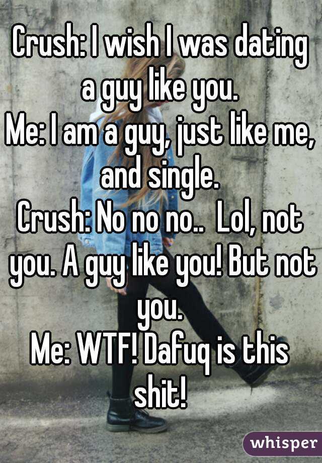Crush: I wish I was dating a guy like you. 
Me: I am a guy, just like me, and single. 
Crush: No no no..  Lol, not you. A guy like you! But not you. 
Me: WTF! Dafuq is this shit! 