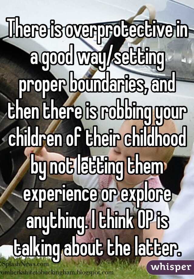 There is overprotective in a good way/setting proper boundaries, and then there is robbing your children of their childhood by not letting them experience or explore anything. I think OP is talking about the latter. 