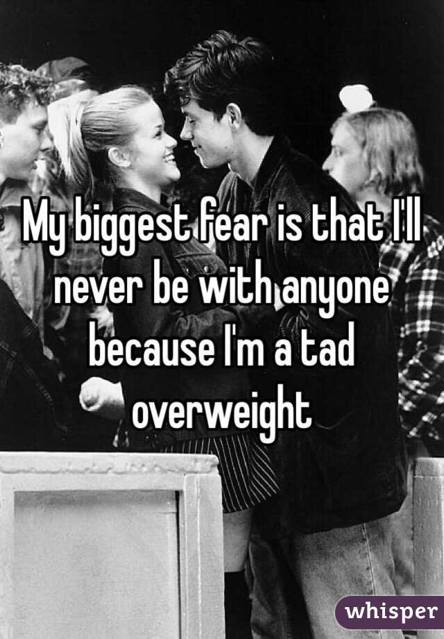 My biggest fear is that I'll never be with anyone because I'm a tad overweight