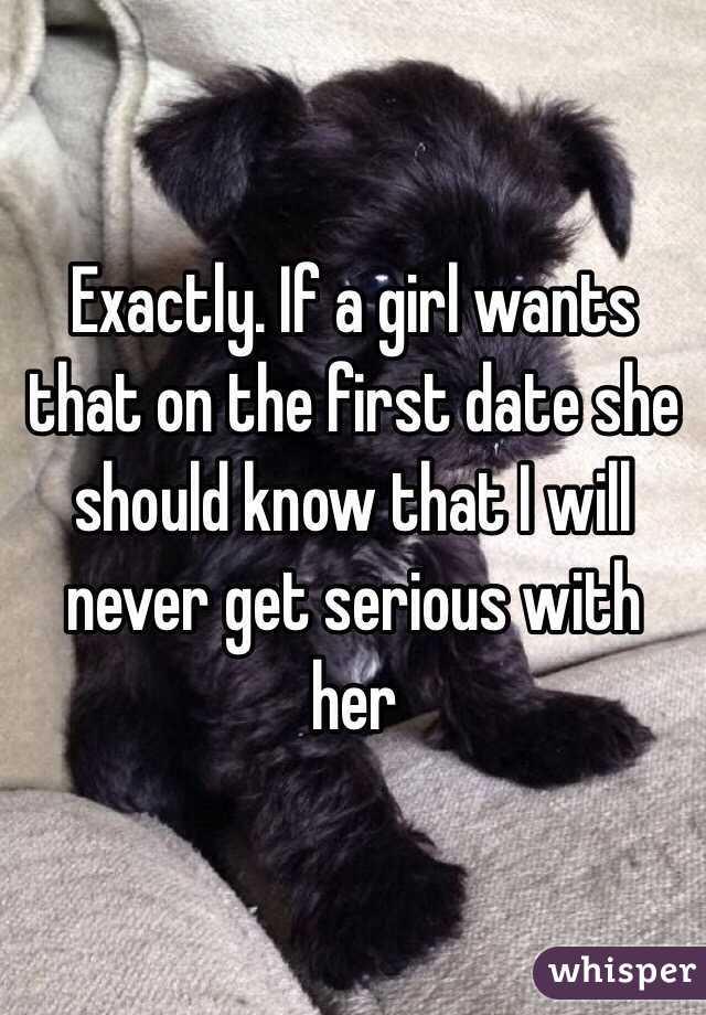 Exactly. If a girl wants that on the first date she should know that I will never get serious with her