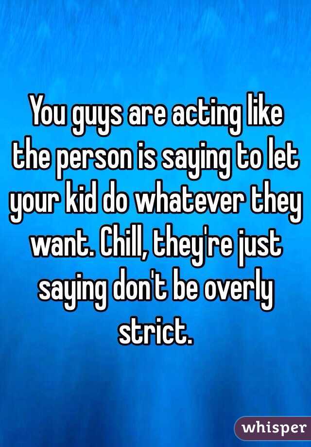 You guys are acting like the person is saying to let your kid do whatever they want. Chill, they're just saying don't be overly strict.