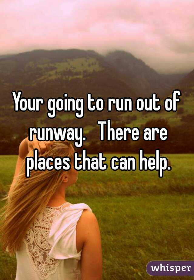 Your going to run out of runway.   There are places that can help.
