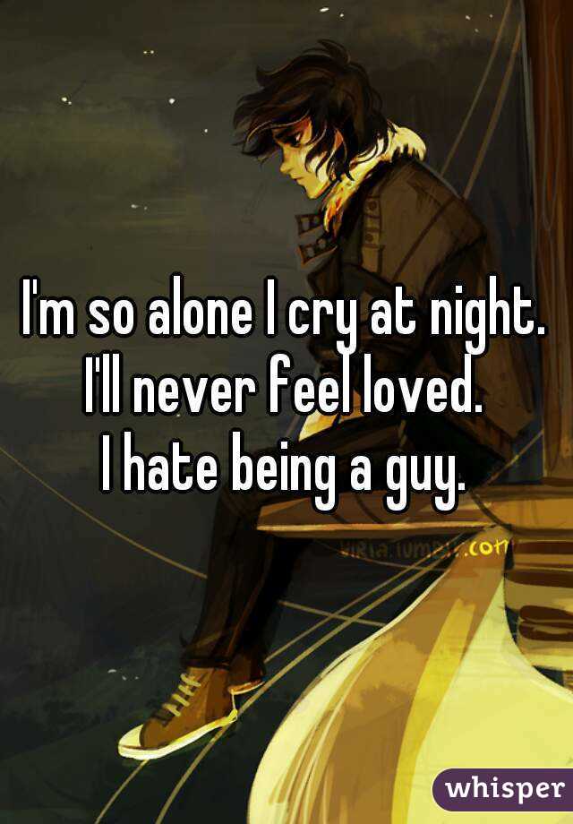 I'm so alone I cry at night.
I'll never feel loved.
I hate being a guy.