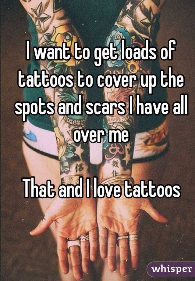 I want to get loads of tattoos to cover up the spots and scars I have all over me 

That and I love tattoos