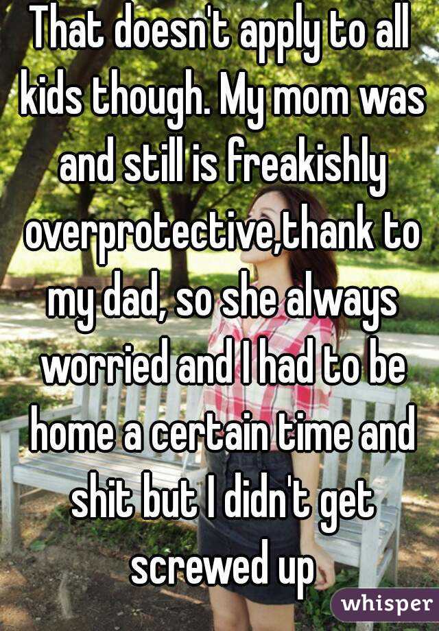 That doesn't apply to all kids though. My mom was and still is freakishly overprotective,thank to my dad, so she always worried and I had to be home a certain time and shit but I didn't get screwed up