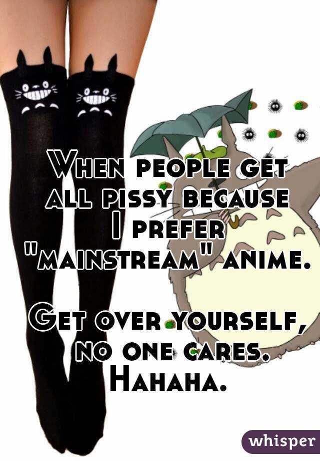 When people get
all pissy because
I prefer
"mainstream" anime.

Get over yourself, no one cares.
Hahaha.