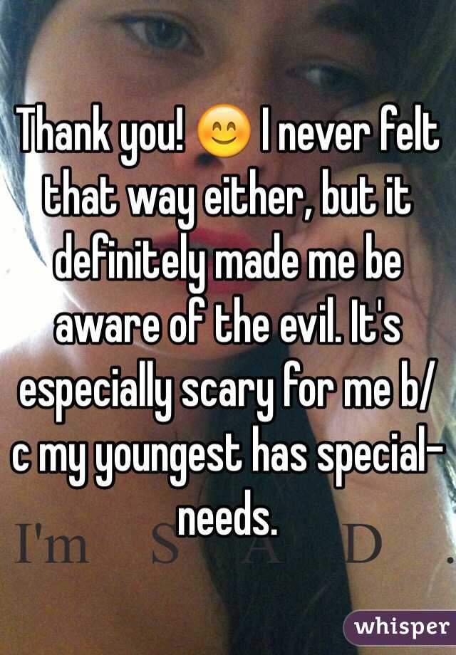 Thank you! 😊 I never felt that way either, but it definitely made me be aware of the evil. It's especially scary for me b/c my youngest has special-needs. 