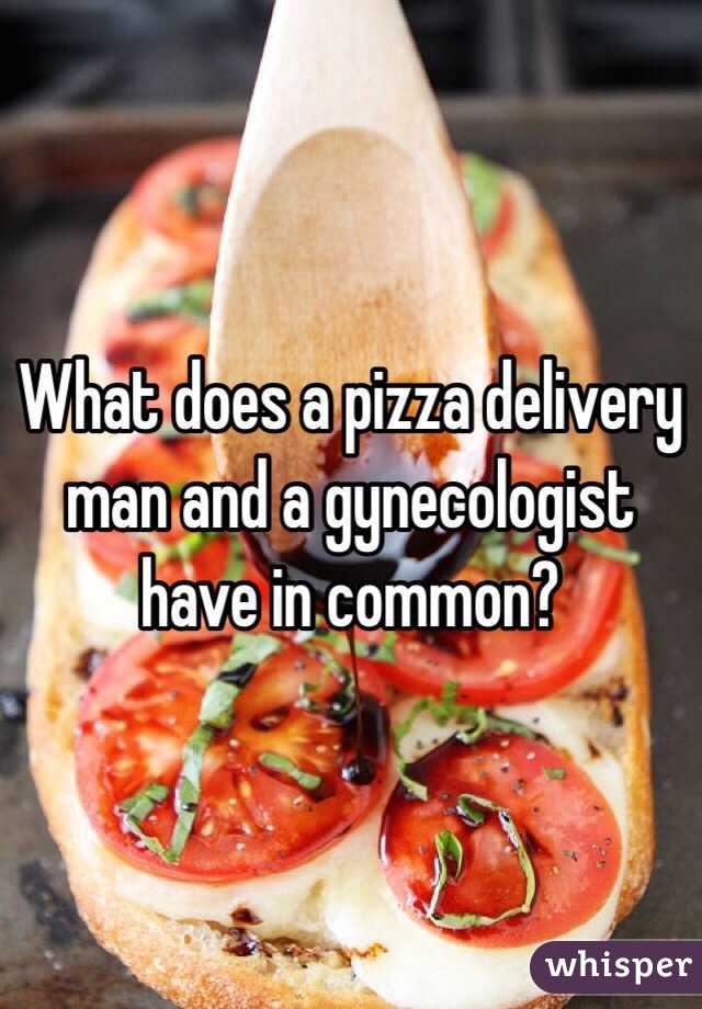 What does a pizza delivery man and a gynecologist have in common?