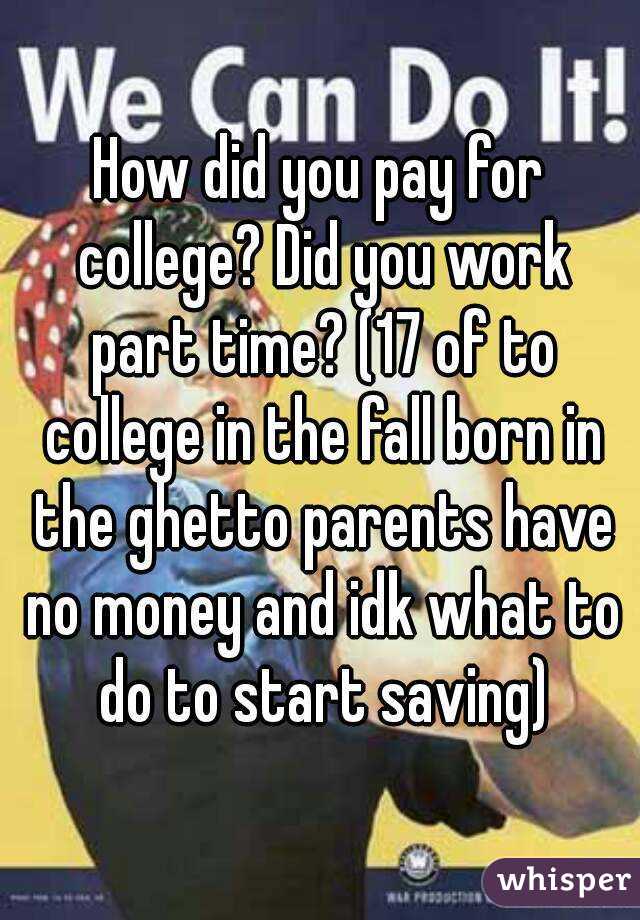 How did you pay for college? Did you work part time? (17 of to college in the fall born in the ghetto parents have no money and idk what to do to start saving)