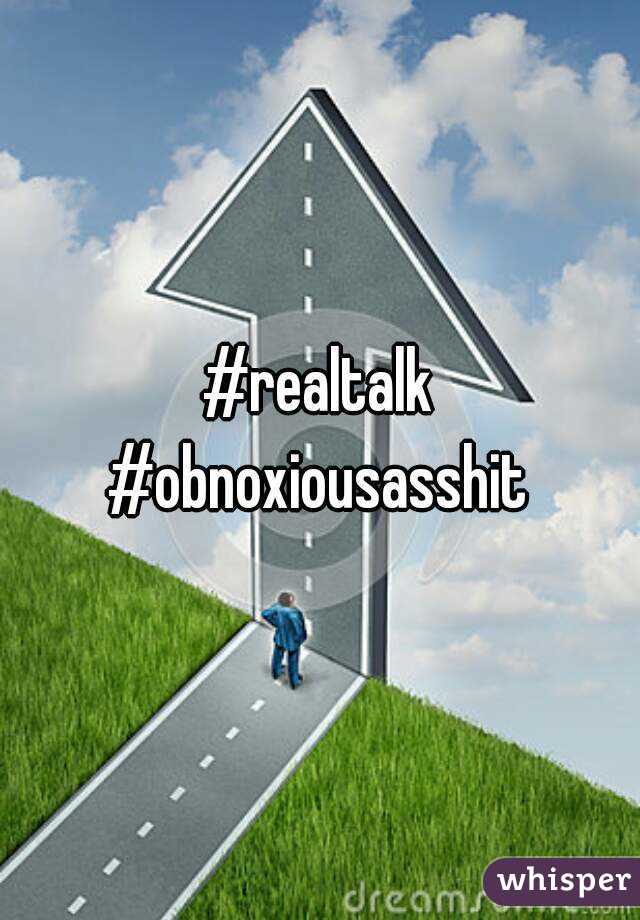 #realtalk
#obnoxiousasshit