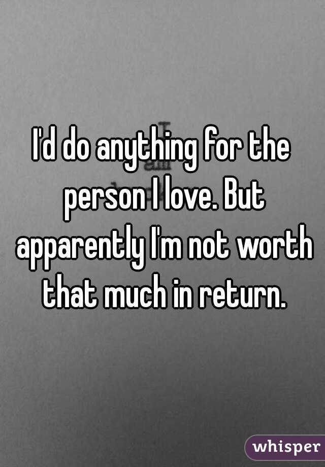 I'd do anything for the person I love. But apparently I'm not worth that much in return.