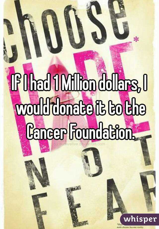 If I had 1 Million dollars, I would donate it to the Cancer Foundation.