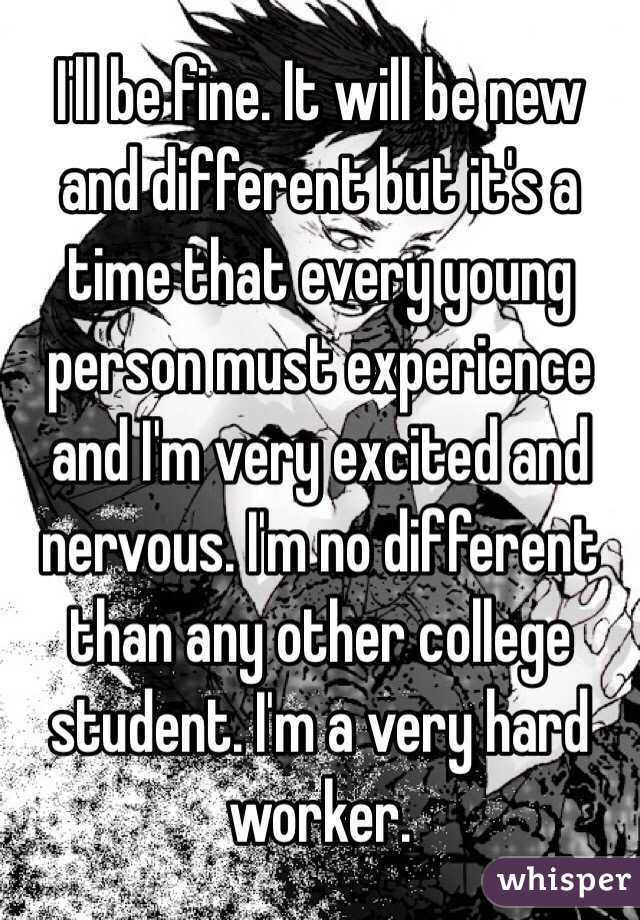 I'll be fine. It will be new and different but it's a time that every young person must experience and I'm very excited and nervous. I'm no different than any other college student. I'm a very hard worker. 