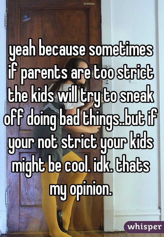 yeah because sometimes if parents are too strict the kids will try to sneak off doing bad things..but if your not strict your kids might be cool. idk. thats my opinion.