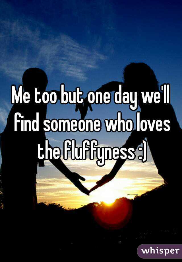 Me too but one day we'll find someone who loves the fluffyness :)