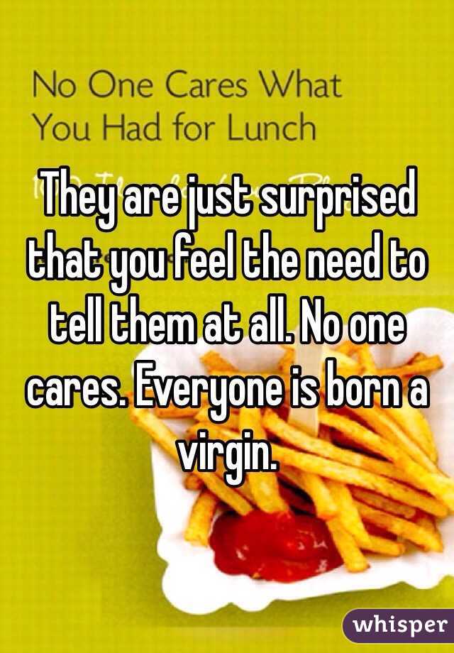 They are just surprised that you feel the need to tell them at all. No one cares. Everyone is born a virgin. 