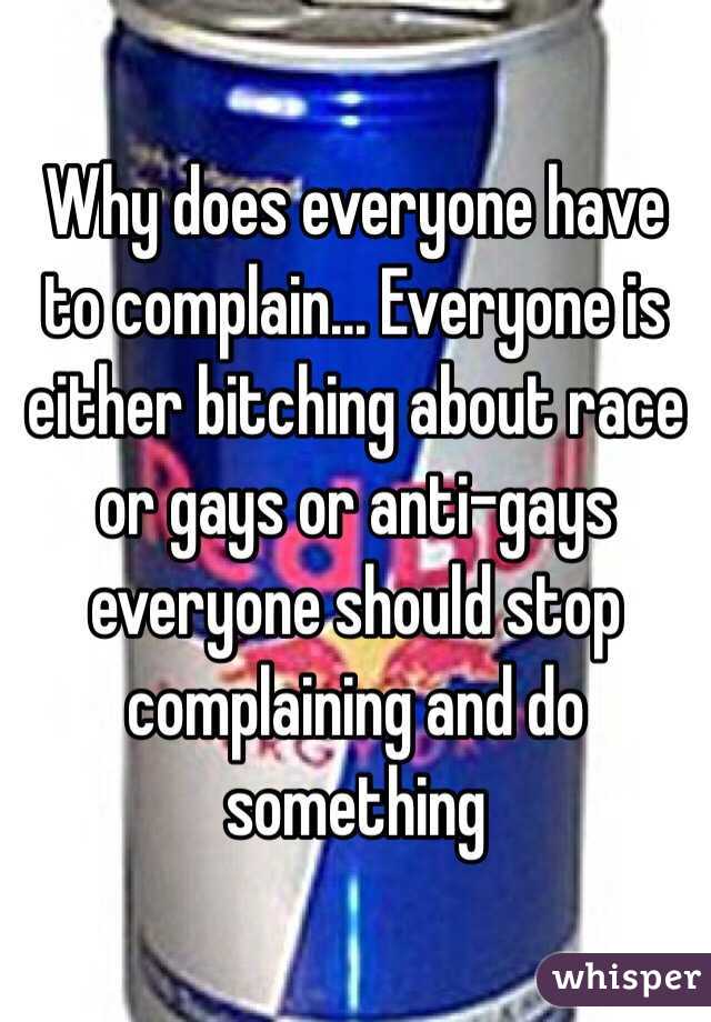 Why does everyone have to complain... Everyone is either bitching about race or gays or anti-gays everyone should stop complaining and do something 