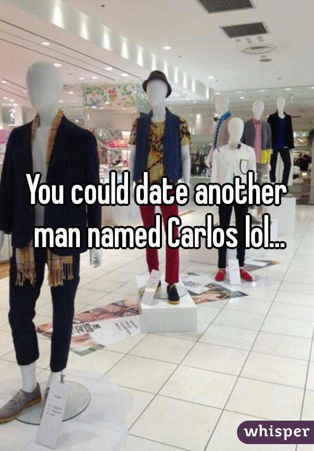 You could date another man named Carlos lol...