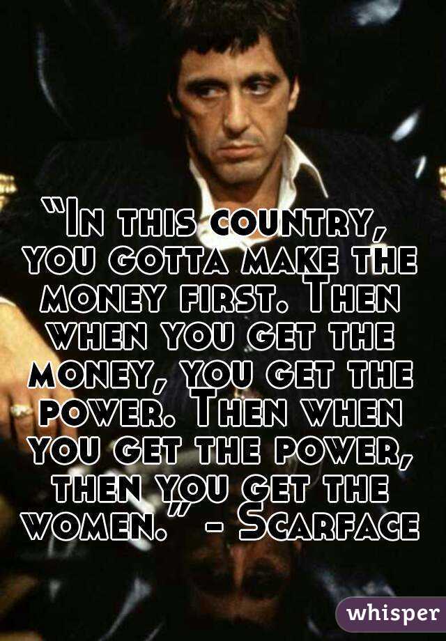“In this country, you gotta make the money first. Then when you get the money, you get the power. Then when you get the power, then you get the women.” - Scarface