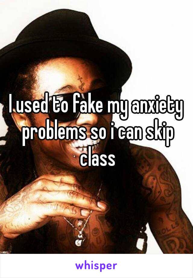 I used to fake my anxiety problems so i can skip class